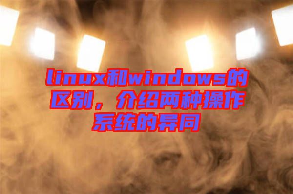 linux和windows的區(qū)別，介紹兩種操作系統(tǒng)的異同