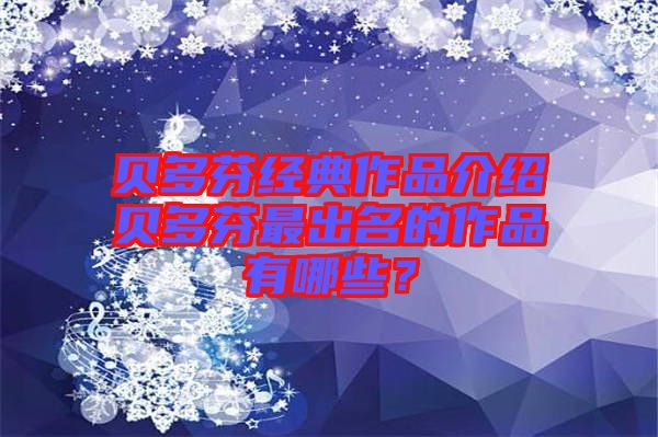 貝多芬經(jīng)典作品介紹貝多芬最出名的作品有哪些?