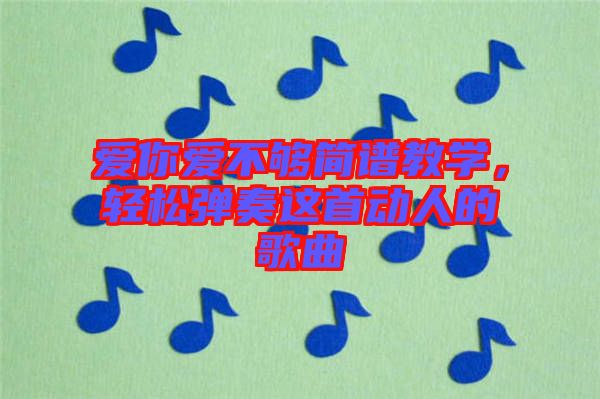 愛你愛不夠簡譜教學，輕松彈奏這首動人的歌曲