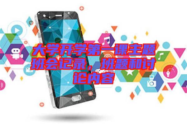大學(xué)開(kāi)學(xué)第一課主題班會(huì)記錄,班題和討論內(nèi)容