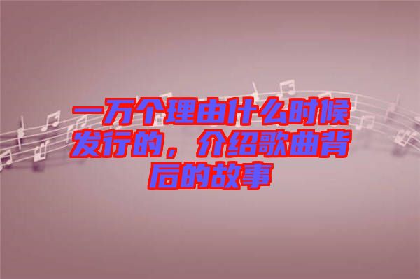 一萬個(gè)理由什么時(shí)候發(fā)行的,介紹歌曲背后的故事