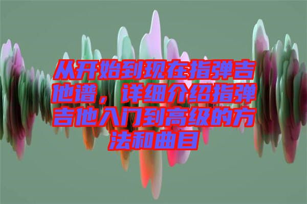 從開(kāi)始到現(xiàn)在指彈吉他譜,詳細(xì)介紹指彈吉他入門(mén)到高級(jí)的方法和曲目