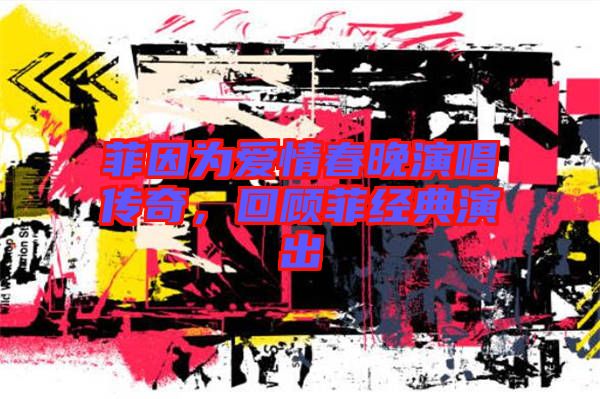 菲因為愛情春晚演唱傳奇,回顧菲經(jīng)典演出