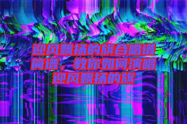 迎風飄揚的旗合唱譜簡譜，教你如何演唱迎風飄揚的旗