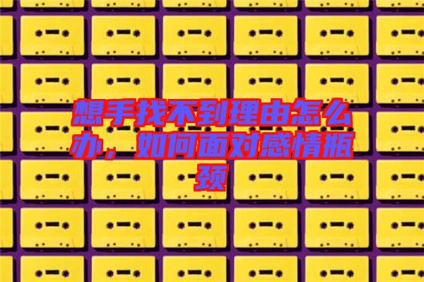 想手找不到理由怎么辦，如何面對感情瓶頸