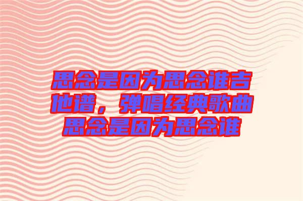 思念是因為思念誰吉他譜，彈唱經(jīng)典歌曲思念是因為思念誰