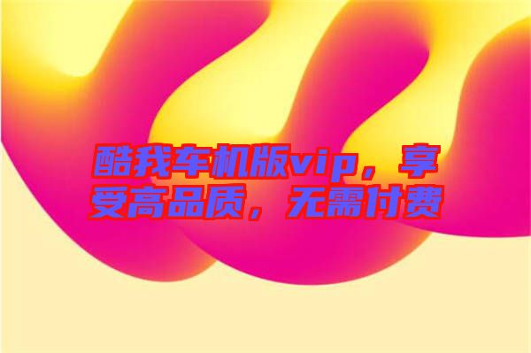 酷我車機版vip，享受高品質，無需付費