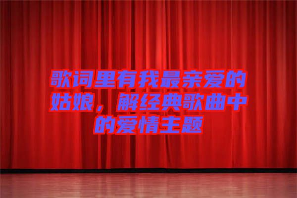 歌詞里有我最親愛的姑娘,解經(jīng)典歌曲中的愛情主題
