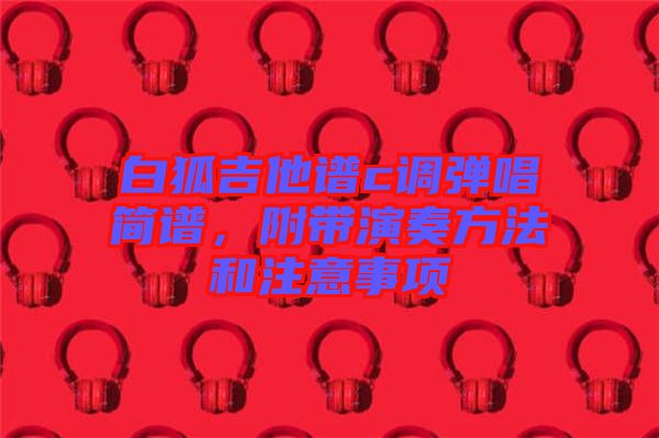 白狐吉他譜c調彈唱簡譜,附帶演奏方法和注意事項