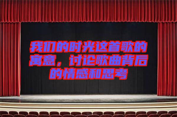 我們的時光這首歌的寓意，討論歌曲背后的情感和思考