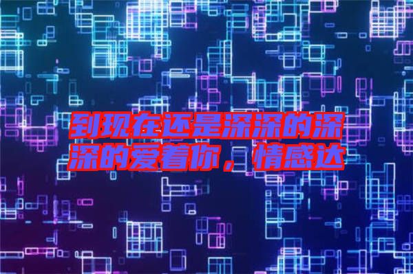 到現在還是深深的深深的愛著你，情感達