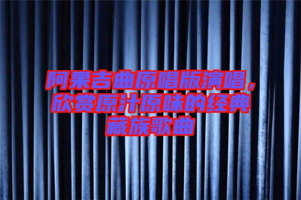 阿果吉曲原唱版演唱,欣賞原汁原味的經(jīng)典藏族歌曲