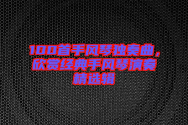 100首手風(fēng)琴獨(dú)奏曲，欣賞經(jīng)典手風(fēng)琴演奏精選輯