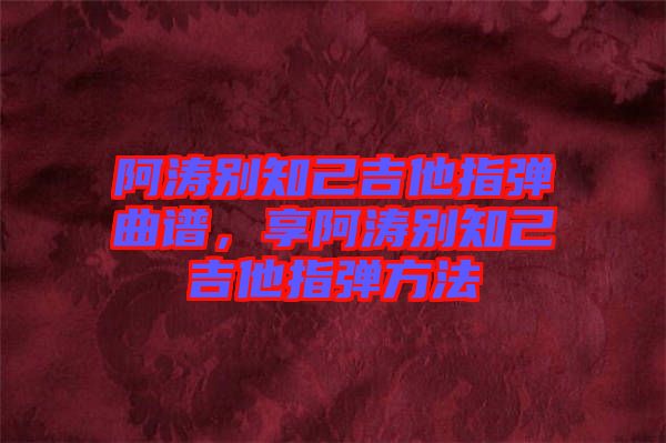阿濤別知己吉他指彈曲譜，享阿濤別知己吉他指彈方法