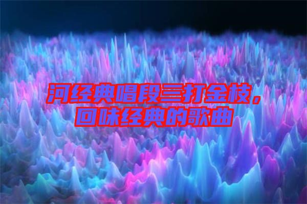 河經(jīng)典唱段三打金枝，回味經(jīng)典的歌曲