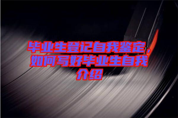 畢業生登記自我鑒定，如何寫好畢業生自我介紹