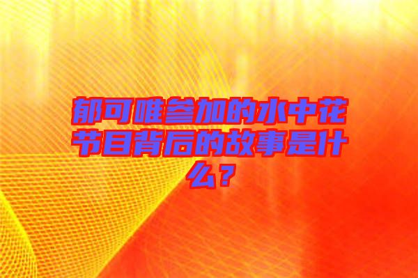 郁可唯參加的水中花節目背后的故事是什么？
