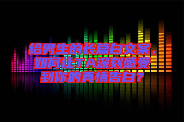 給男生的長篇白文案，如何讓TA深刻感受到你的真情告白？