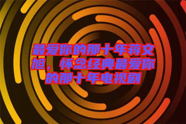 最愛你的那十年蔣文旭，懷念經典最愛你的那十年電視劇