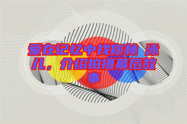 愛(ài)在記憶中找你林峯泳兒,介紹拍攝幕后故事
