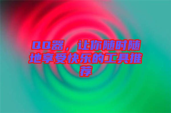 QQ器，讓你隨時隨地享受快樂的工具推薦