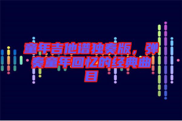 童年吉他譜獨奏版,彈奏童年回憶的經典曲目
