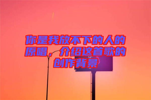 你是我放不下的人的原唱，介紹這首歌的創(chuàng)作背景
