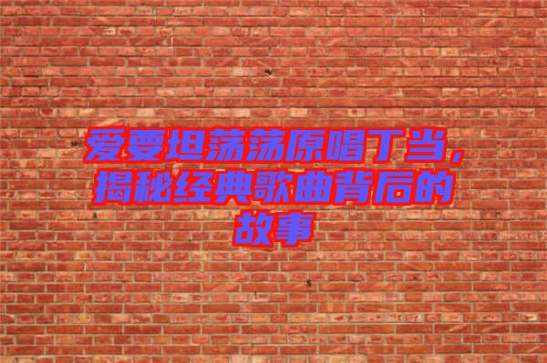 愛要坦蕩蕩原唱丁當,揭秘經(jīng)典歌曲背后的故事