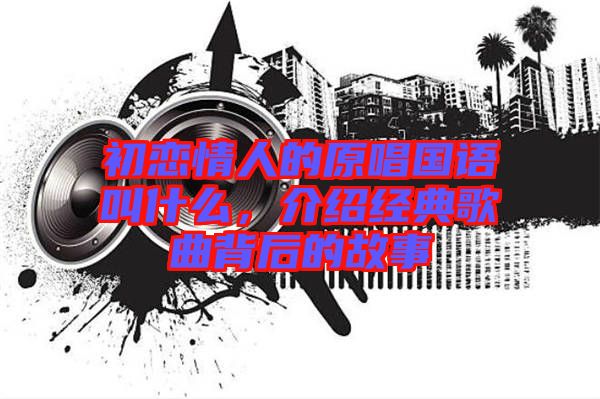 初戀情人的原唱國語叫什么，介紹經典歌曲背后的故事