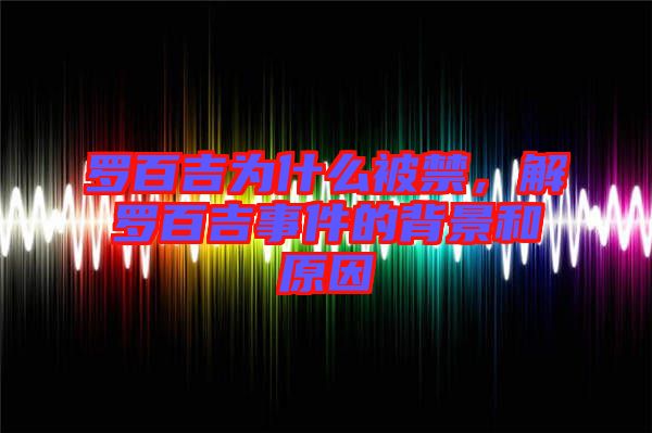 羅百吉為什么被禁,解羅百吉事件的背景和原因