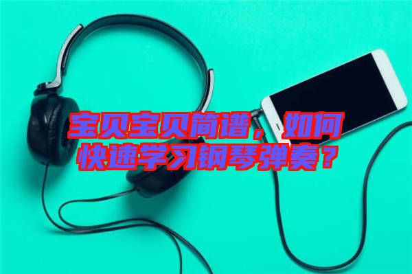 寶貝寶貝簡譜,如何快速學(xué)習(xí)鋼琴彈奏?