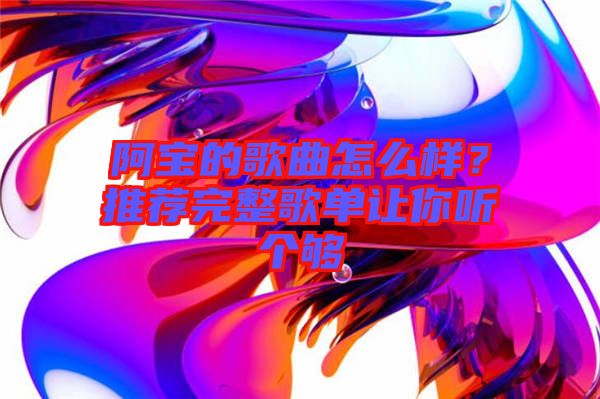 阿寶的歌曲怎么樣?推薦完整歌單讓你聽(tīng)個(gè)夠