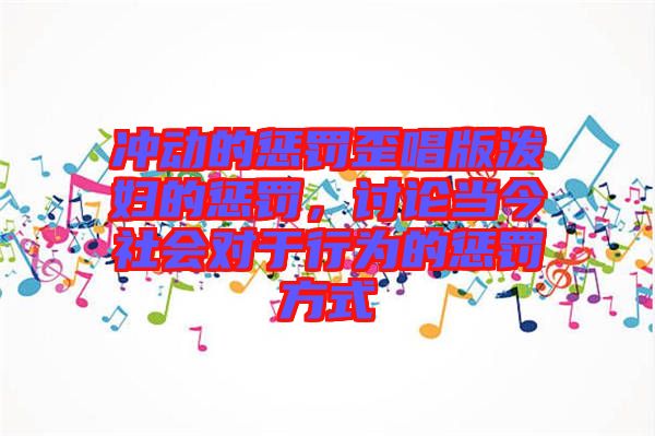 沖動(dòng)的懲罰歪唱版潑婦的懲罰,討論當(dāng)今社會(huì)對(duì)于行為的懲罰方式