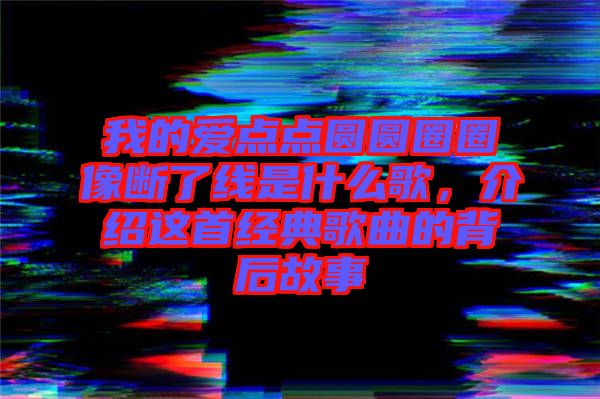 我的愛點點圓圓圈圈像斷了線是什么歌,介紹這首經典歌曲的背后故事