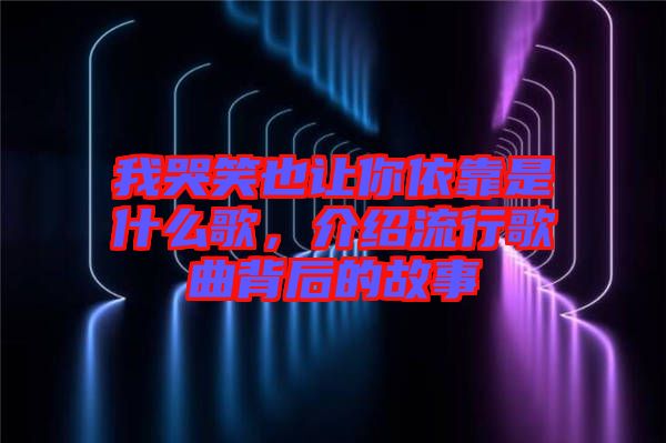 我哭笑也讓你依靠是什么歌，介紹流行歌曲背后的故事