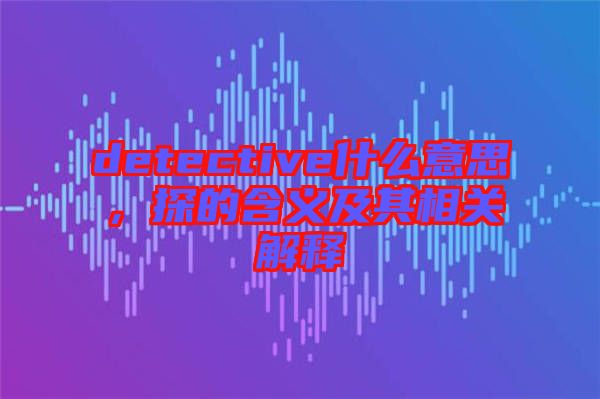 detective什么意思，探的含義及其相關解釋