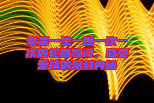 愛是一生一世一次一次的輪回歌詞,感受愛情的深刻內涵