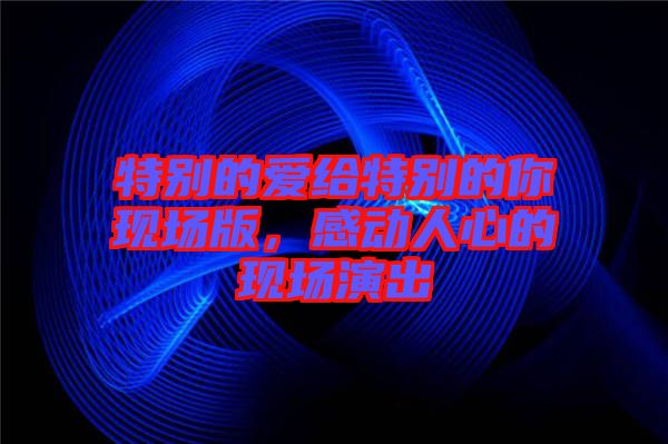 特別的愛給特別的你現場版，感動人心的現場演出