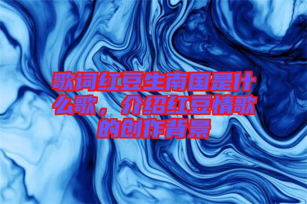 歌詞紅豆生南國是什么歌,介紹紅豆情歌的創作背景
