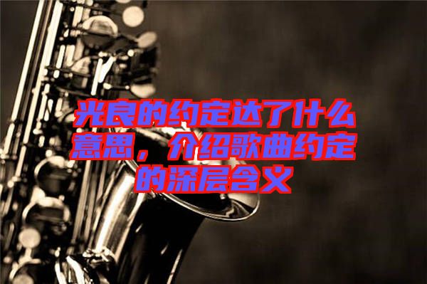 光良的約定達了什么意思,介紹歌曲約定的深層含義