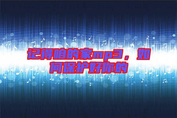 記得咱的家mp3，如何保護好你的