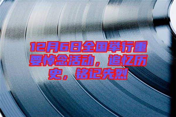 12月6日全國舉行重要悼念活動，追憶歷史，銘記先烈
