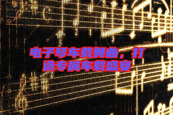 電子琴車載舞曲,打造專屬車載盛宴