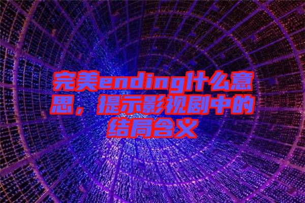 完美ending什么意思，提示影視劇中的結局含義