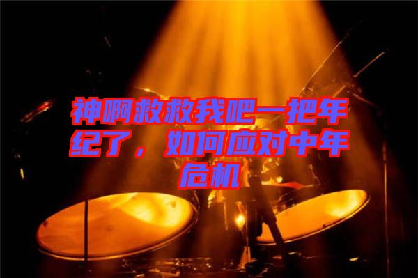 神啊救救我吧一把年紀了,如何應對中年危機