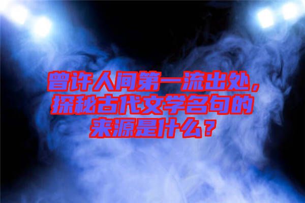 曾許人間第一流出處，探秘古代文學(xué)名句的來(lái)源是什么？
