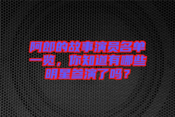 阿郎的故事演員名單一覽，你知道有哪些明星參演了嗎？