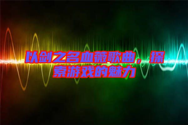 以劍之名血薇歌曲，探索游戲的魅力