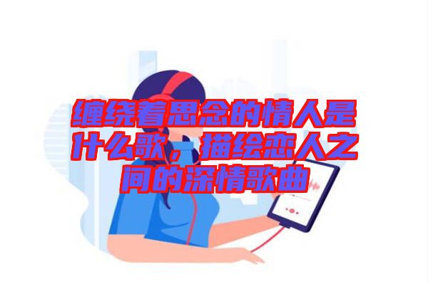 纏繞著思念的情人是什么歌,描繪戀人之間的深情歌曲