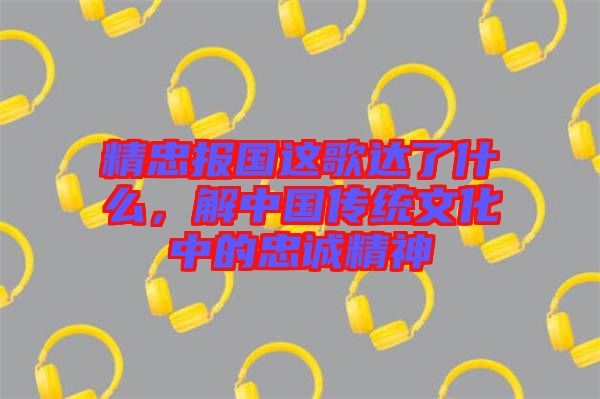 精忠報國這歌達了什么，解中國傳統文化中的忠誠精神